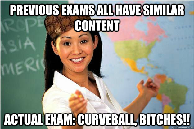 Previous exams all have similar content Actual exam: Curveball, bitches!!  Scumbag Teacher