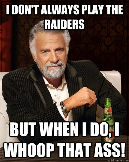 I don't always play the Raiders but when I do, I whoop that ass!  The Most Interesting Man In The World