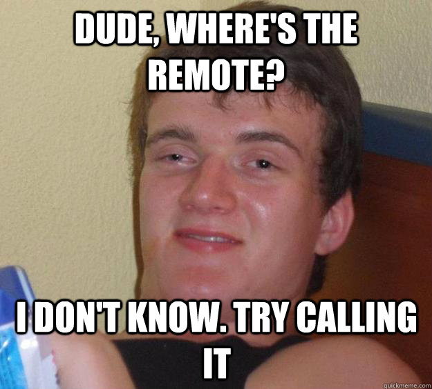 Dude, Where's the Remote? I don't know. Try calling it  10 Guy