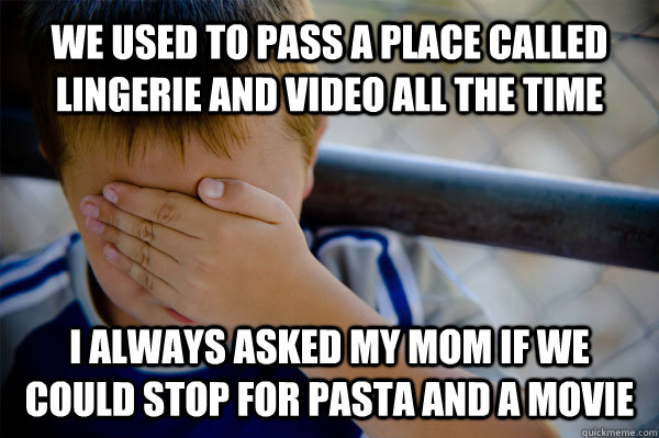 We used to pass a place called Lingerie and Video all the time I always asked my mom if we could stop for pasta and a movie  Confession kid