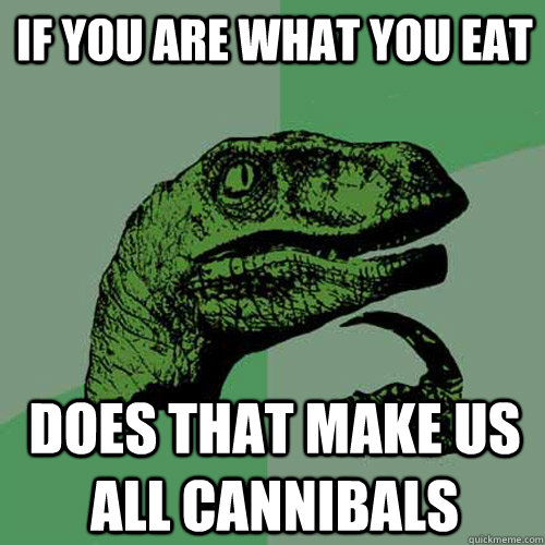 if you are what you eat does that make us all cannibals  Philosoraptor