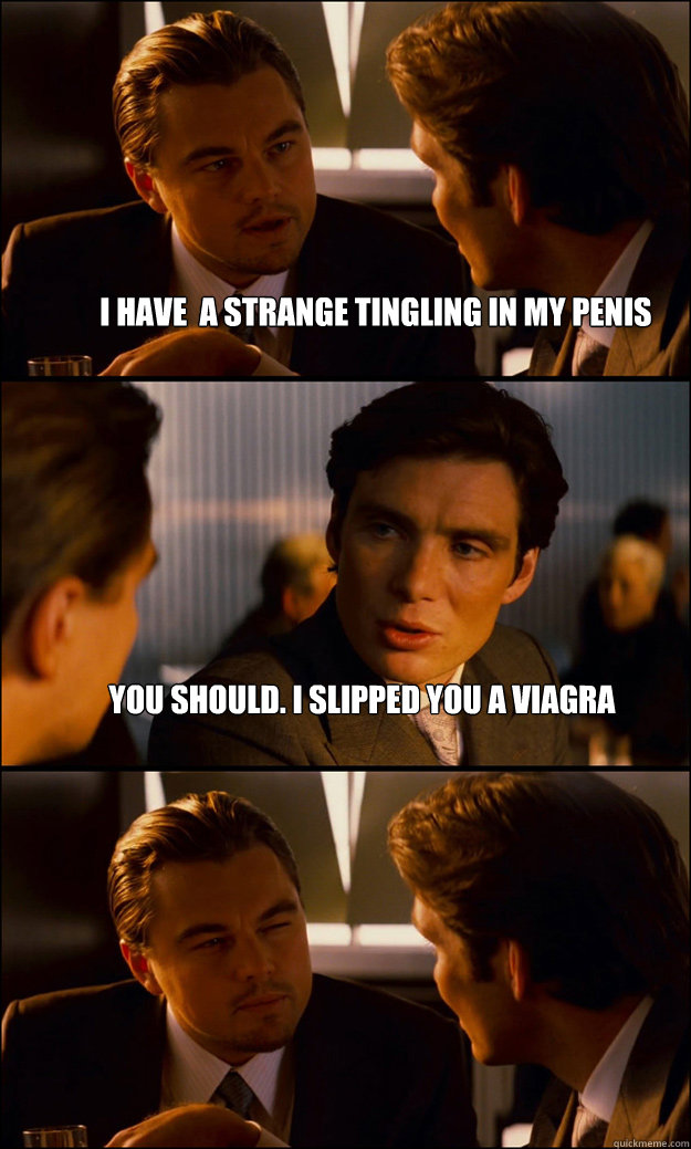 I have  a strange tingling in my penis You should. I slipped you a viagra   Inception