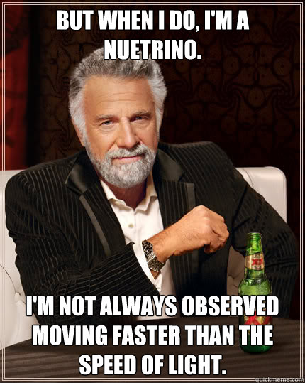 But when I do, I'm a nuetrino. I'm not always observed moving faster than the speed of light.  Dos Equis man