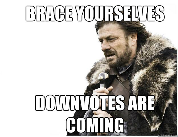 BRACE YOURSELVES



DOWNVOTES ARE COMING  Imminent Ned