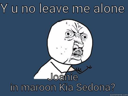 Y U NO LEAVE ME ALONE  JOANIE IN MAROON KIA SEDONA? Y U No