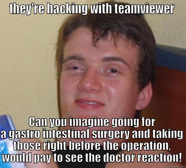 THEY'RE HACKING WITH TEAMVIEWER CAN YOU IMAGINE GOING FOR A GASTRO INTESTINAL SURGERY AND TAKING THOSE RIGHT BEFORE THE OPERATION, WOULD PAY TO SEE THE DOCTOR REACTION! 10 Guy