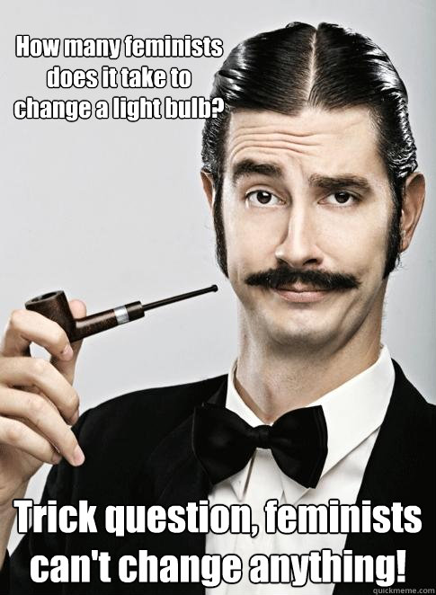 How many feminists does it take to change a light bulb? Trick question, feminists can't change anything!
 - How many feminists does it take to change a light bulb? Trick question, feminists can't change anything!
  Le Snob