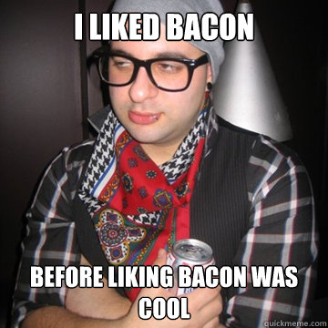 I liked bacon  Before liking bacon was cool  Oblivious Hipster