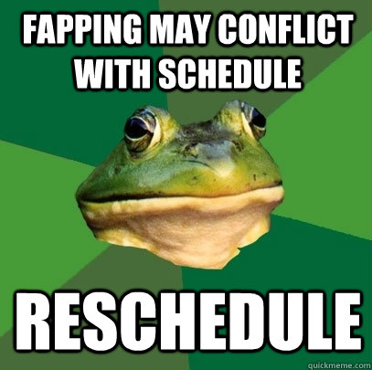 Fapping may conflict with schedule Reschedule  Foul Bachelor Frog