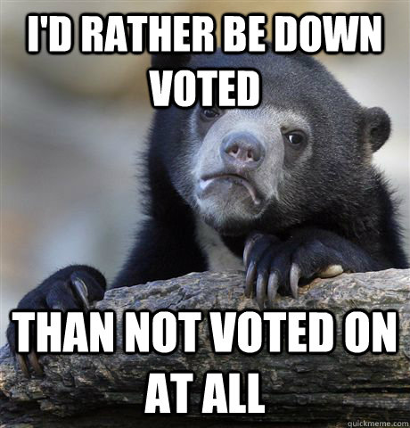 I'd rather be down voted than not voted on at all  Confession Bear