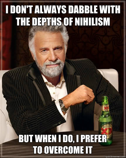 I don't always dabble with the depths of nihilism but when i do, i prefer
to overcome it  Dos Equis man