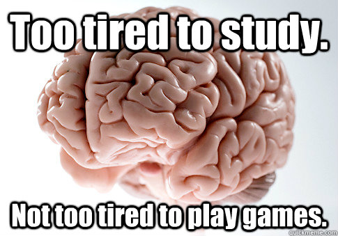 Too tired to study. Not too tired to play games.   Scumbag Brain