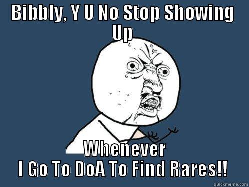 BIBBLY, Y U NO STOP SHOWING UP  WHENEVER I GO TO DOA TO FIND RARES!! Y U No