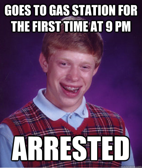 Goes to gas station for the first time at 9 pm arrested  Bad Luck Brian