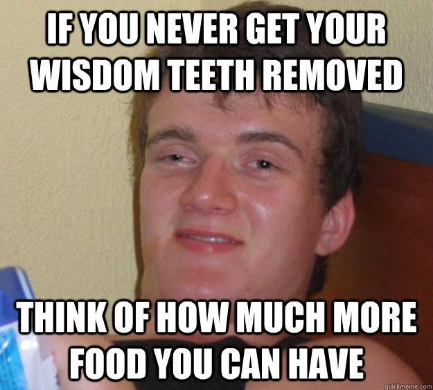 if you never get your wisdom teeth removed think of how much more food you can have - if you never get your wisdom teeth removed think of how much more food you can have  10 Guy