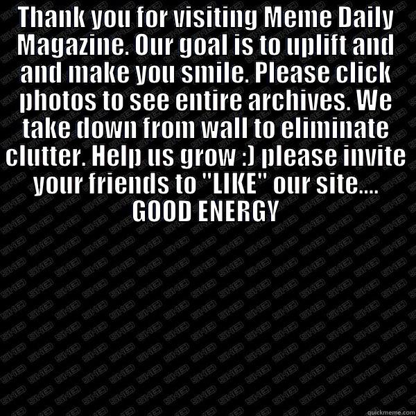 THANK YOU FOR VISITING MEME DAILY MAGAZINE. OUR GOAL IS TO UPLIFT AND AND MAKE YOU SMILE. PLEASE CLICK PHOTOS TO SEE ENTIRE ARCHIVES. WE TAKE DOWN FROM WALL TO ELIMINATE CLUTTER. HELP US GROW :) PLEASE INVITE YOUR FRIENDS TO 