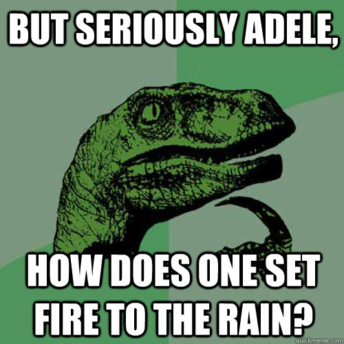 But seriously Adele, How does one set fire to the rain? - But seriously Adele, How does one set fire to the rain?  Philosoraptor