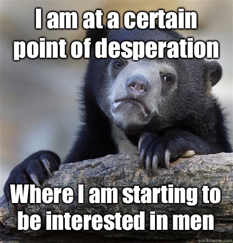 I am at a certain point of desperation Where I am starting to be interested in men  Confession Bear