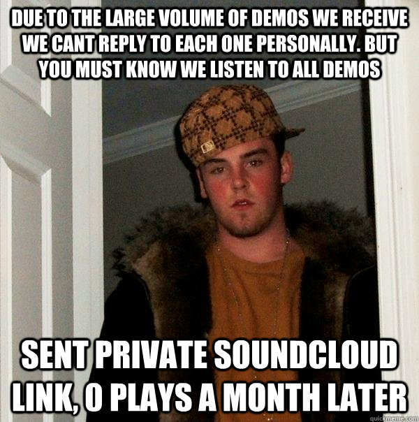 Due to the large volume of demos we receive we cant reply to each one personally. But you must know we listen to all demos sent private soundcloud link, 0 plays a month later - Due to the large volume of demos we receive we cant reply to each one personally. But you must know we listen to all demos sent private soundcloud link, 0 plays a month later  Scumbag Steve