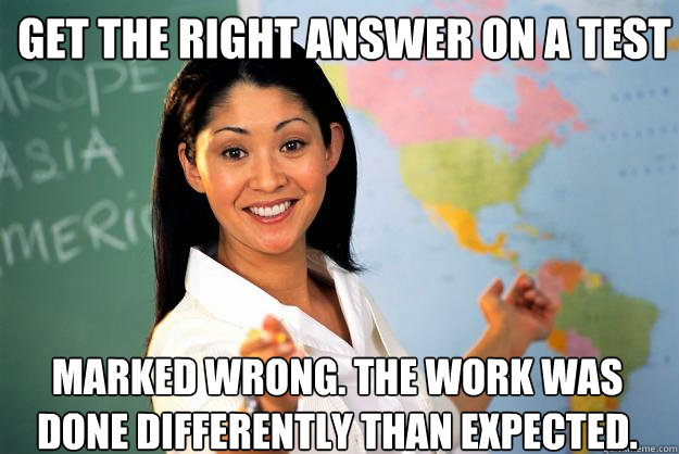 GET THE RIGHT ANSWER ON A TEST MARKED WRONG. THE WORK WAS DONE DIFFERENTLY THAN EXPECTED.  Unhelpful High School Teacher