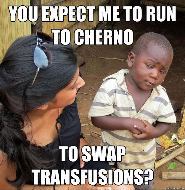 You expect me to run to cherno to swap transfusions?  Skeptical Third World Kid