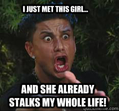 I just met this girl... and she already stalks my whole life! - I just met this girl... and she already stalks my whole life!  Pauly D Stalker
