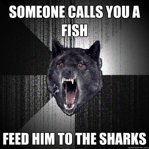 Someone calls you a fish feed him to the sharks  Insanity Wolf