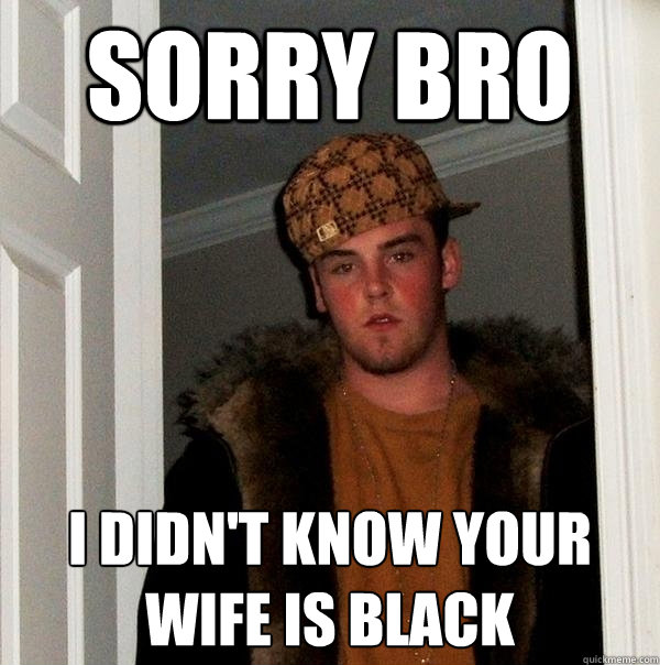 sorry bro i didn't know your wife is black  Scumbag Steve