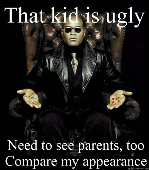 That kid is ugly Need to see parents, too Compare my appearance  Morpheus