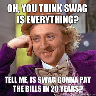 Oh, you think swag is everything? Tell me, is swag gonna pay the bills in 20 years?  Condescending Wonka