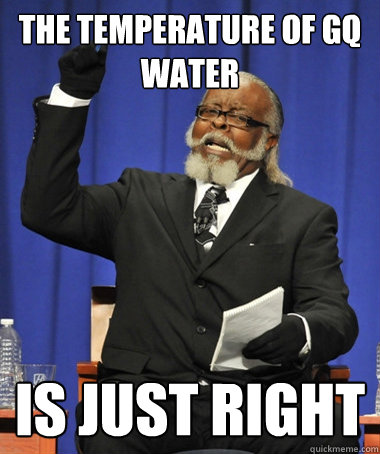 THE TEMPERATURE OF GQ WATER IS JUST RIGHT - THE TEMPERATURE OF GQ WATER IS JUST RIGHT  The Rent Is Too Damn High