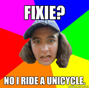 FIXIE? NO I RIDE A UNICYCLE.  