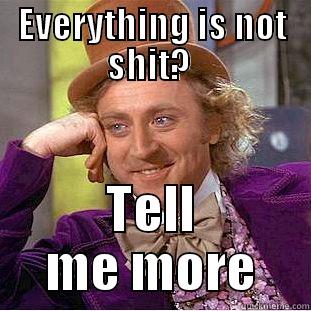 EVERYTHING IS NOT SHIT?  TELL ME MORE Condescending Wonka