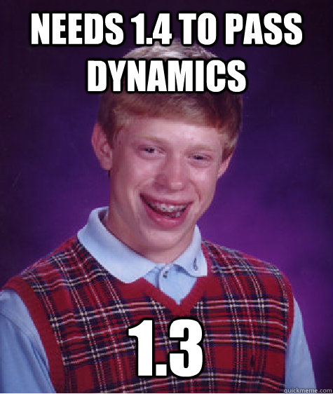 needs 1.4 to pass dynamics 1.3  Bad Luck Brian