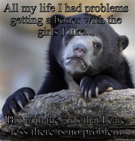 ALL MY LIFE I HAD PROBLEMS GETTING A BONER WITH THE GIRLS I LIKE... BUT WITH THE GIRLS THAT I CARE LESS THERE IS NO PROBLEM Confession Bear