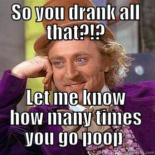 So you want to - SO YOU DRANK ALL THAT?!? LET ME KNOW HOW MANY TIMES YOU GO POOP  Condescending Wonka