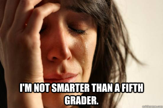  I'm not smarter than a fifth grader.  First World Problems