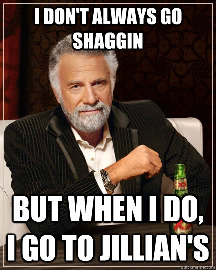 I don't always go shaggin but when I do, I go to Jillian's  The Most Interesting Man In The World