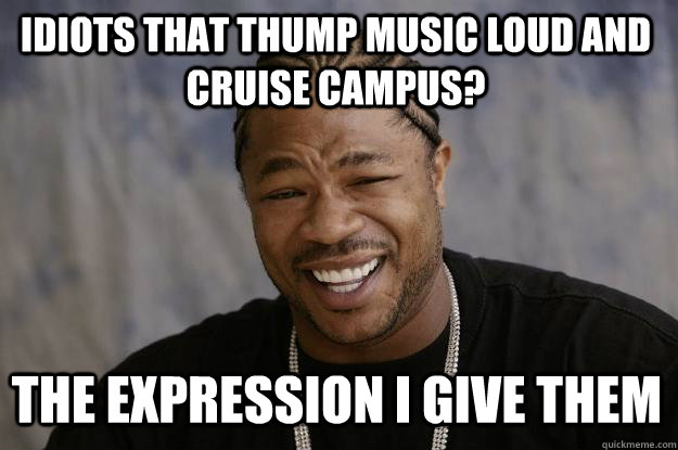 idiots that thump music loud and cruise campus? the expression i give them - idiots that thump music loud and cruise campus? the expression i give them  Xzibit meme