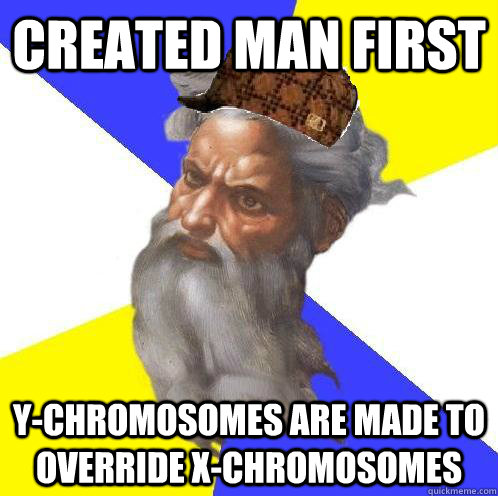 Created man first Y-chromosomes are made to override x-chromosomes  Scumbag God