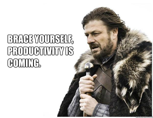 Brace yourself, 
productivity is coming.  Imminent Ned