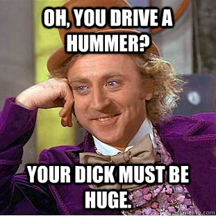 Oh, you drive a hummer? Your dick must be huge.  Condescending Wonka