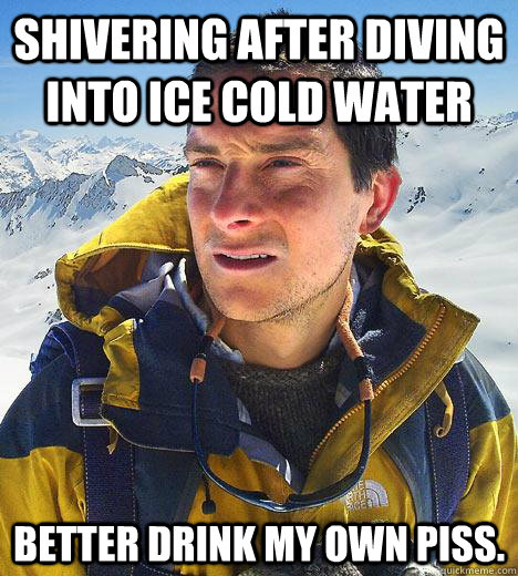 shivering after diving into ice cold water Better drink my own piss. - shivering after diving into ice cold water Better drink my own piss.  Bear Grylls