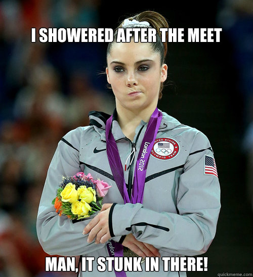 
i showered after the meet Man, it stunk in there!  McKayla Not Impressed