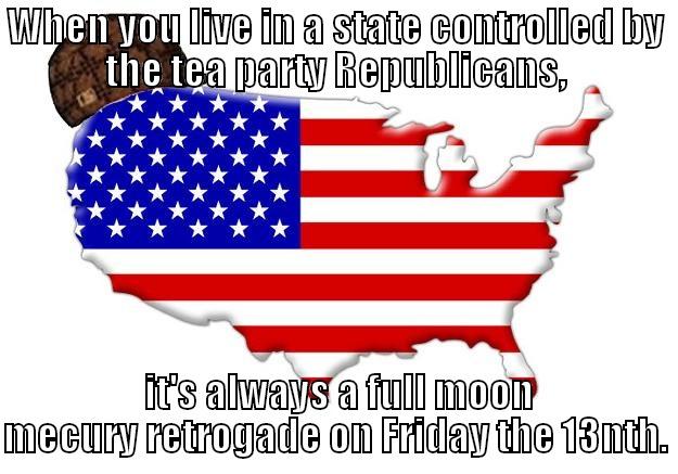 WHEN YOU LIVE IN A STATE CONTROLLED BY THE TEA PARTY REPUBLICANS,  IT'S ALWAYS A FULL MOON MECURY RETROGADE ON FRIDAY THE 13NTH. Scumbag america