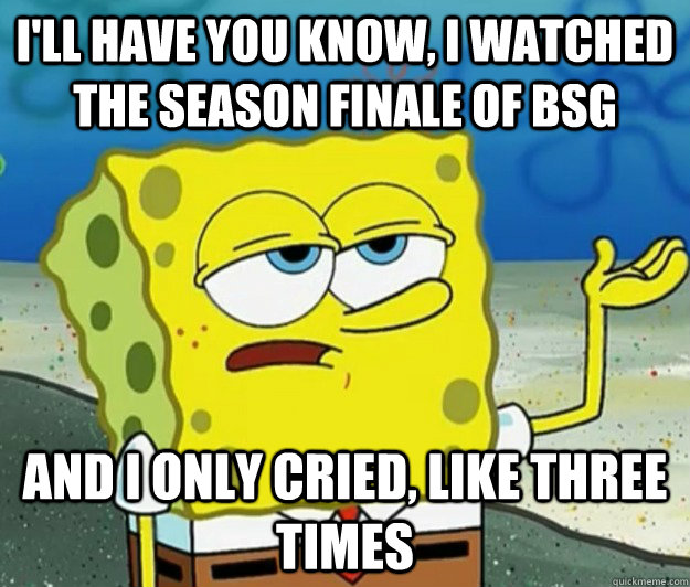 I'll have you know, I watched the season finale of bsg And I only cried, like three times - I'll have you know, I watched the season finale of bsg And I only cried, like three times  Tough Spongebob