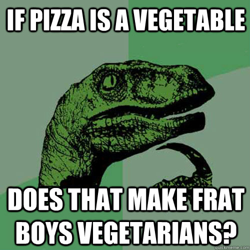 If pizza is a vegetable Does that make frat boys vegetarians?  Philosoraptor