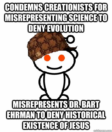 Condemns Creationists for misrepresenting science to Deny Evolution Misrepresents Dr. Bart Ehrman to deny historical existence of jesus  Scumbag Redditor