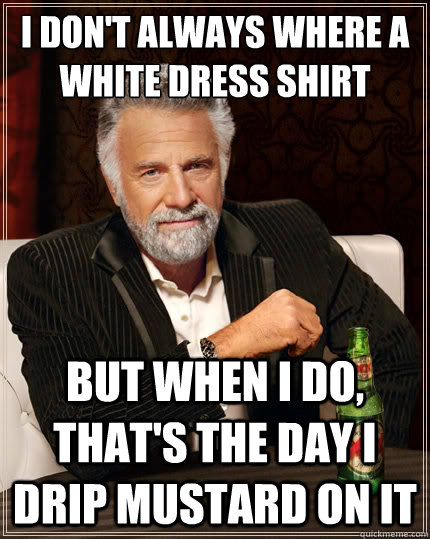 I don't always where a white dress shirt But when i do, that's the day I drip mustard on it  The Most Interesting Man In The World