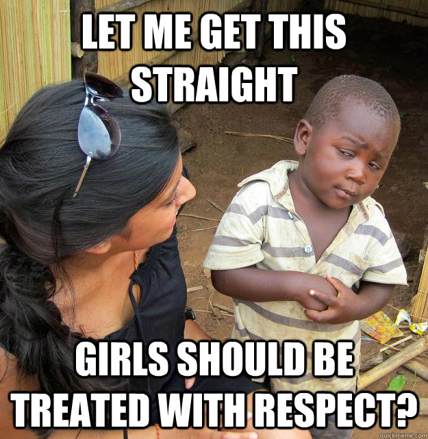 let me get this straight girls should be treated with respect?  Skeptical Third World Child